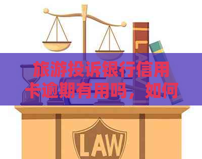 旅游投诉银行信用卡逾期有用吗，如何进行投诉？