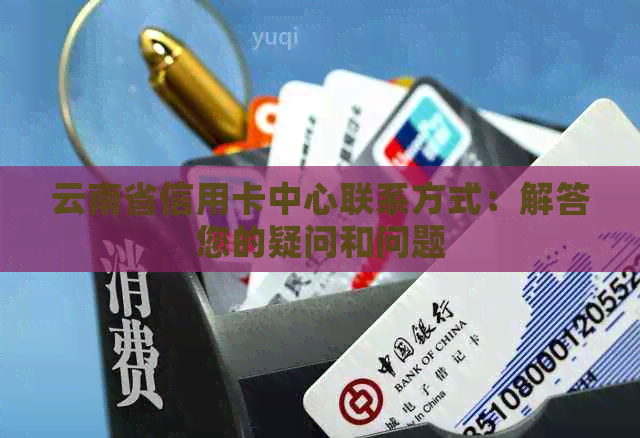 云南省信用卡中心联系方式：解答您的疑问和问题