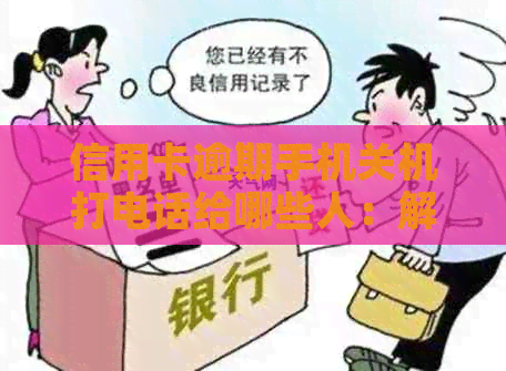 信用卡逾期手机关机打电话给哪些人：解决方法及应对策略
