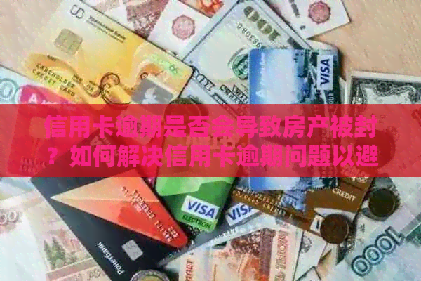 信用卡逾期是否会导致房产被封？如何解决信用卡逾期问题以避免房产风险？