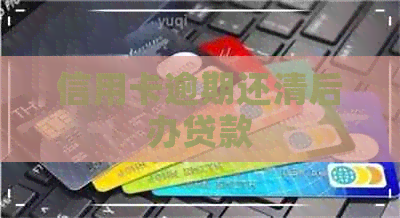 信用卡逾期还清后办贷款