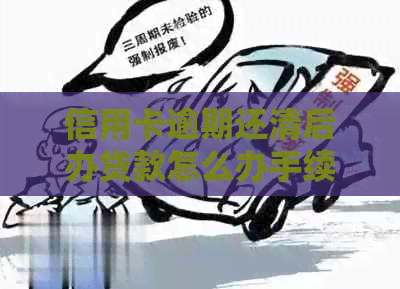 信用卡逾期还清后办贷款怎么办手续：逾期还款的影响及解决办法