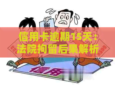 信用卡逾期15天：法院拘留后果解析及应对策略