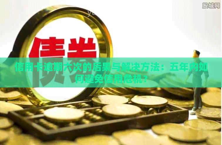 信用卡逾期六次的后果与解决方法：五年内如何避免信用危机？