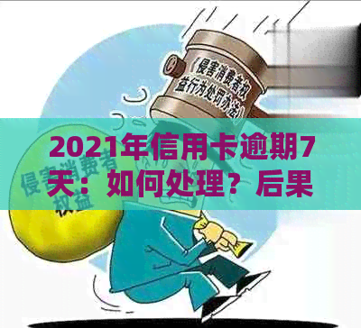 2021年信用卡逾期7天：如何处理？后果是什么？解决办法和建议
