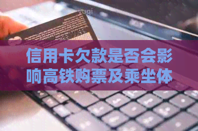 信用卡欠款是否会影响高铁购票及乘坐体验？