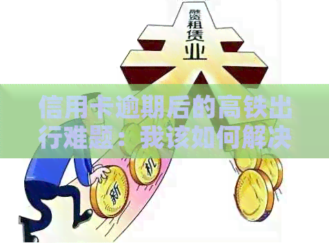 信用卡逾期后的高铁出行难题：我该如何解决？