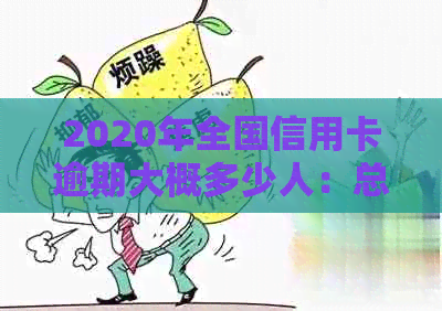 2020年全国信用卡逾期大概多少人：总金额、人数与趋势分析