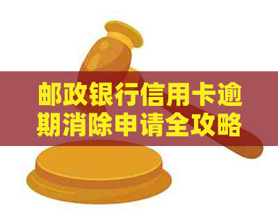 邮政银行信用卡逾期消除申请全攻略：了解步骤、时间表和注意事项