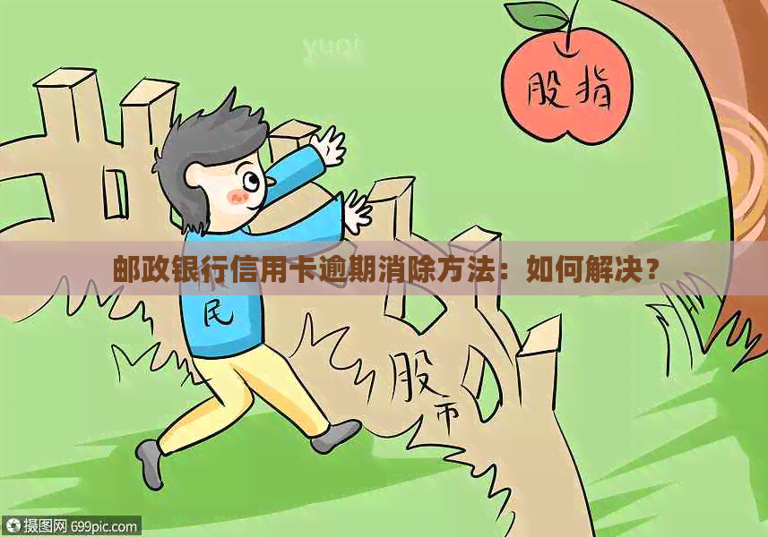 邮政银行信用卡逾期消除方法：如何解决？