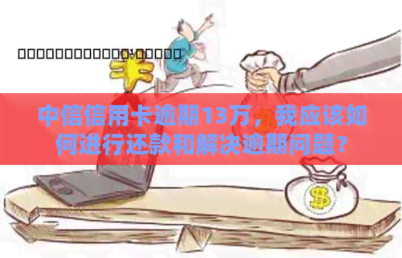 中信信用卡逾期13万，我应该如何进行还款和解决逾期问题？