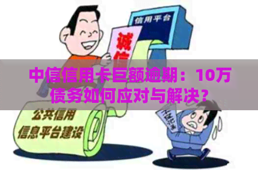 中信信用卡巨额逾期：10万债务如何应对与解决？