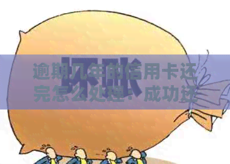 逾期几年的信用卡还完怎么处理：成功还款后的后续处理策略