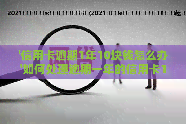 '信用卡逾期1年10块钱怎么办'如何处理逾期一年的信用卡10块钱债务？