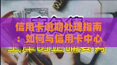 信用卡逾期处理指南：如何与信用卡中心沟通并解决逾期问题