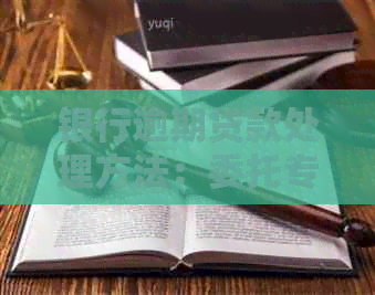 银行逾期贷款处理方法：委托专业公司解决全流程疑问与困惑