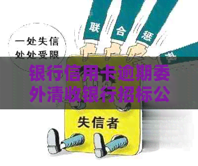 银行信用卡逾期委外清收银行招标公告：对于逾期客户的清收办法