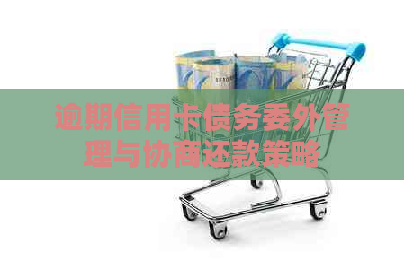逾期信用卡债务委外管理与协商还款策略