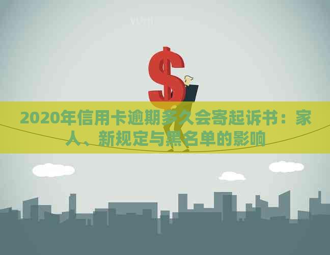 2020年信用卡逾期多久会寄起诉书：家人、新规定与黑名单的影响
