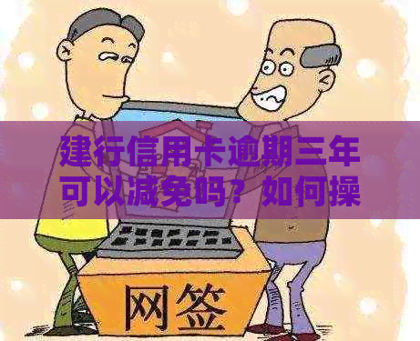 建行信用卡逾期三年可以减免吗？如何操作和还款？