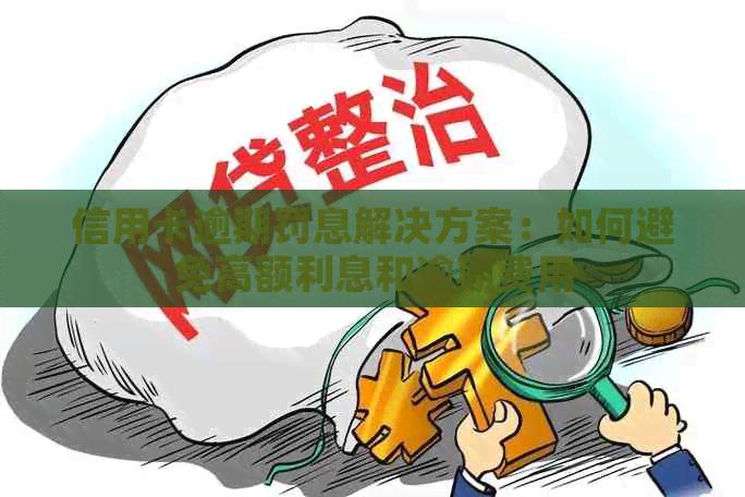 信用卡逾期罚息解决方案：如何避免高额利息和逾期费用