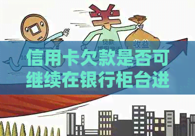 信用卡欠款是否可继续在银行柜台进行还款？解答疑惑并探讨可行方案