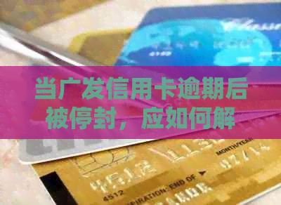 当广发信用卡逾期后被停封，应如何解除封卡状态及解决逾期问题？