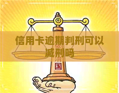 信用卡逾期判刑可以减刑吗