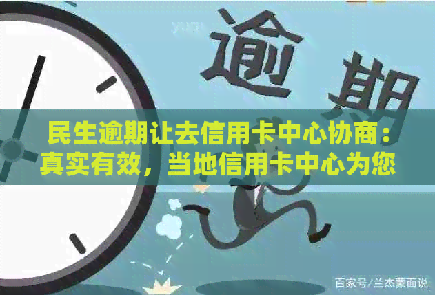 民生逾期让去信用卡中心协商：真实有效，当地信用卡中心为您解忧！