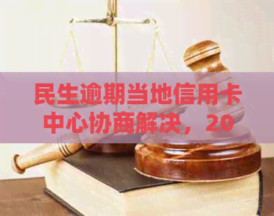 民生逾期当地信用卡中心协商解决，2021年民生银行信用卡起诉风险警告