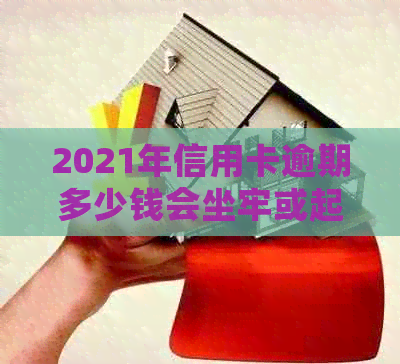 2021年信用卡逾期多少钱会坐牢或起诉？