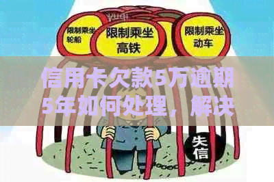 信用卡欠款5万逾期5年如何处理，解决方法和注意事项