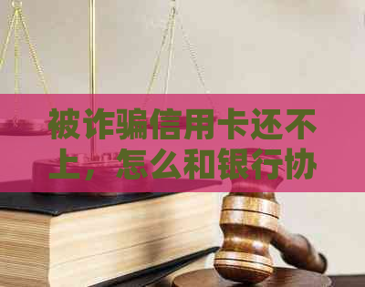 被诈骗信用卡还不上，怎么和银行协商解决？