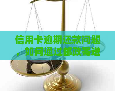 信用卡逾期还款问题，如何通过邮政寄送解决？