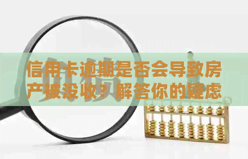 信用卡逾期是否会导致房产被没收？解答你的疑虑和相关策略