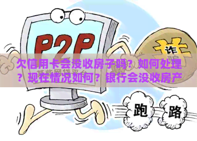 欠信用卡会没收房子吗？如何处理？现在情况如何？银行会没收房产吗？