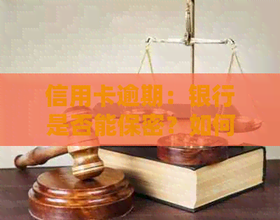 信用卡逾期：银行是否能保密？如何处理不良信用记录？