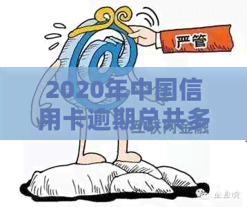 2020年中国信用卡逾期总共多少钱-2020年中国信用卡逾期总共多少钱利息