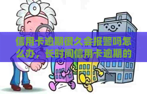 信用卡逾期很久会报警吗怎么办，长时间信用卡逾期的后果与处理方法