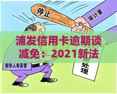 浦发信用卡逾期谈减免：2021新法规下的政策与协商步骤