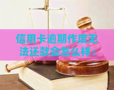 信用卡逾期作废无法还款会怎么样：如何处理？