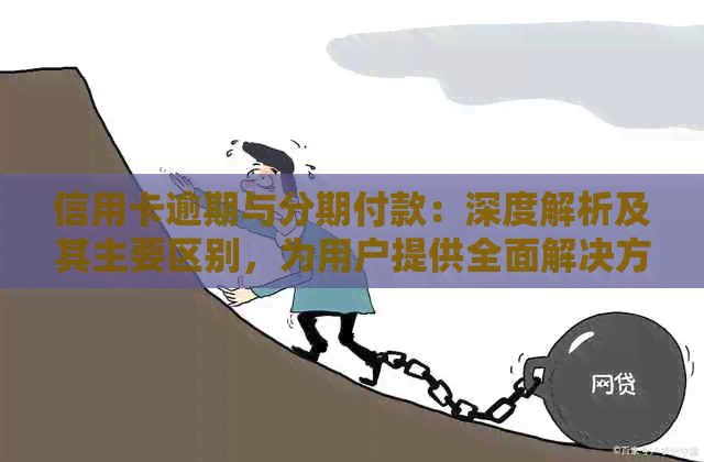信用卡逾期与分期付款：深度解析及其主要区别，为用户提供全面解决方案