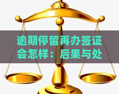 逾期停留再办签证会怎样：后果与处理方案