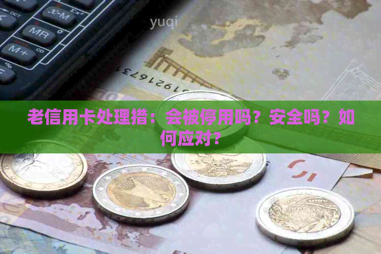 老信用卡处理措：会被停用吗？安全吗？如何应对？