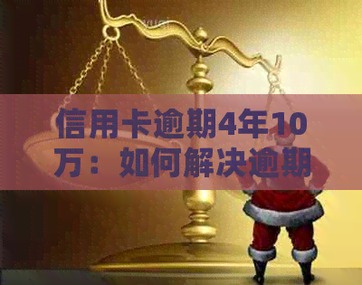 信用卡逾期4年10万：如何解决逾期还款问题，避免信用受损？