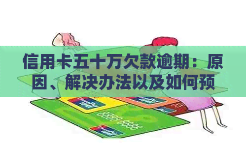 信用卡五十万欠款逾期：原因、解决办法以及如何预防