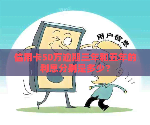 信用卡50万逾期三年和五年的利息分别是多少？