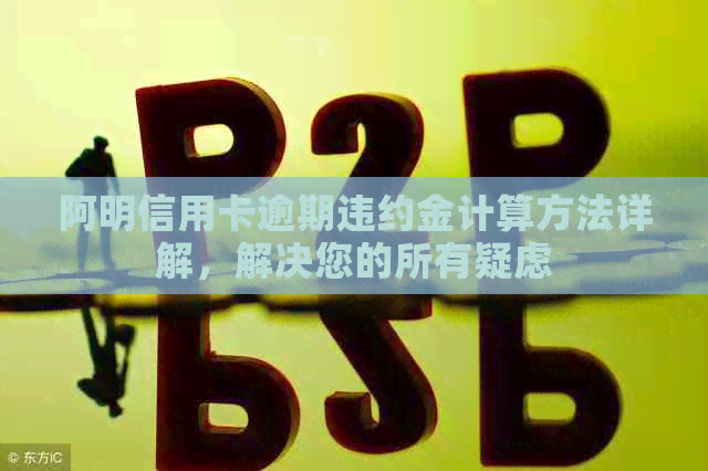 阿明信用卡逾期违约金计算方法详解，解决您的所有疑虑