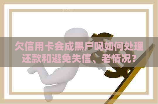欠信用卡会成黑户吗如何处理还款和避免失信、老情况？