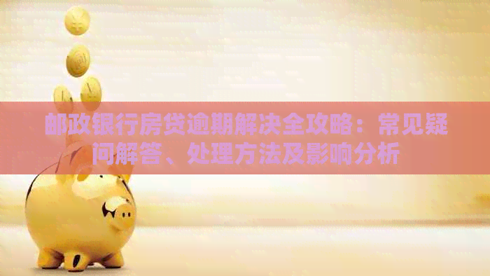 邮政银行房贷逾期解决全攻略：常见疑问解答、处理方法及影响分析